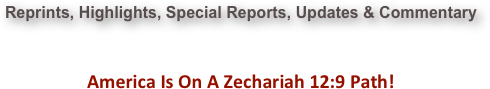 Reprints, Highlights, Special Reports, Updates & Commentary   America Is On A Zechariah 12:9 Path!