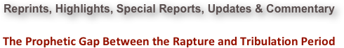 Reprints, Highlights, Special Reports, Updates & Commentary  The Prophetic Gap Between the Rapture and Tribulation Period